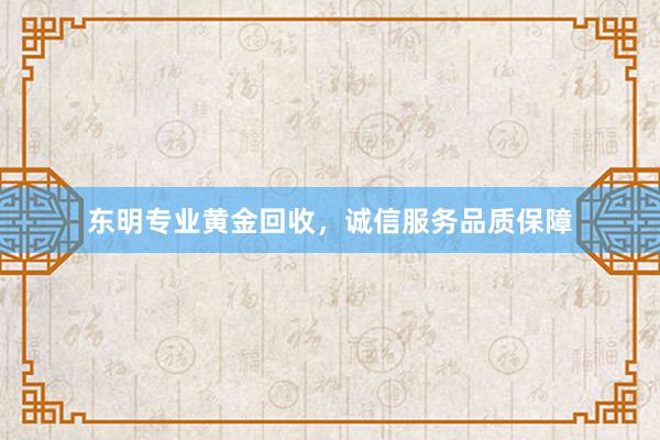 东明专业黄金回收，诚信服务品质保障