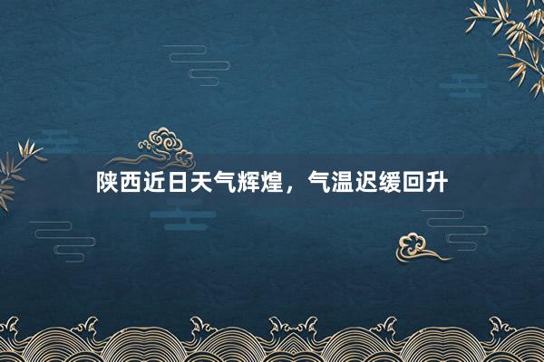 陕西近日天气辉煌，气温迟缓回升